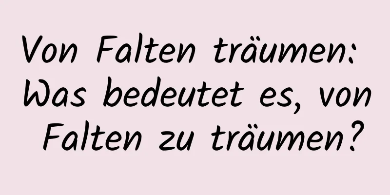 Von Falten träumen: Was bedeutet es, von Falten zu träumen?