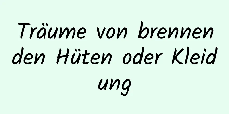 Träume von brennenden Hüten oder Kleidung