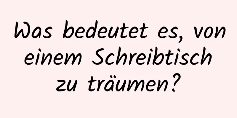 Was bedeutet es, von einem Schreibtisch zu träumen?