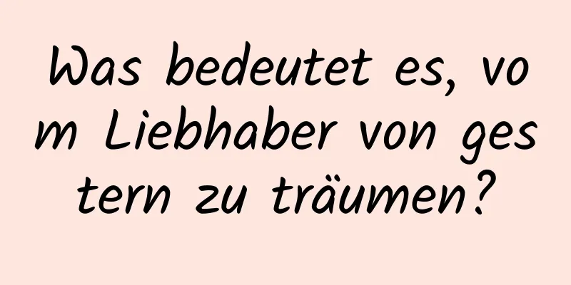 Was bedeutet es, vom Liebhaber von gestern zu träumen?