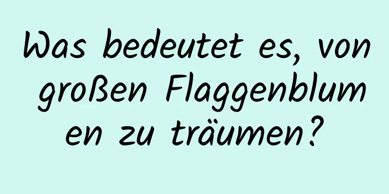 Was bedeutet es, von großen Flaggenblumen zu träumen?