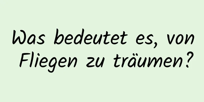 Was bedeutet es, von Fliegen zu träumen?