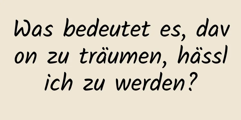 Was bedeutet es, davon zu träumen, hässlich zu werden?