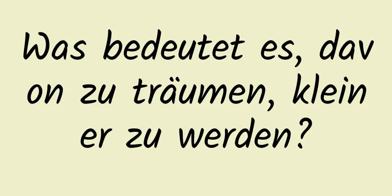 Was bedeutet es, davon zu träumen, kleiner zu werden?