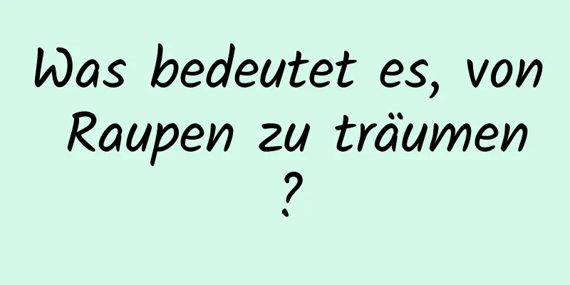 Was bedeutet es, von Raupen zu träumen?