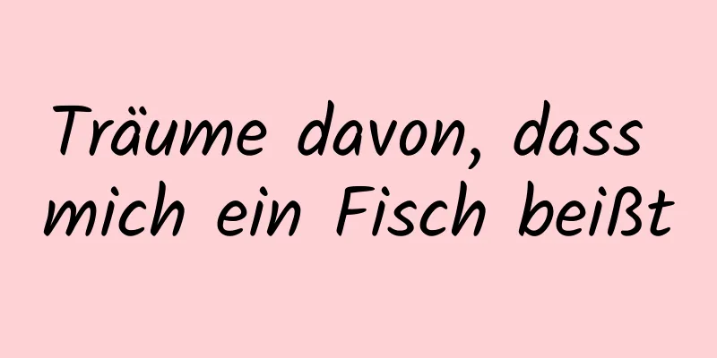 Träume davon, dass mich ein Fisch beißt