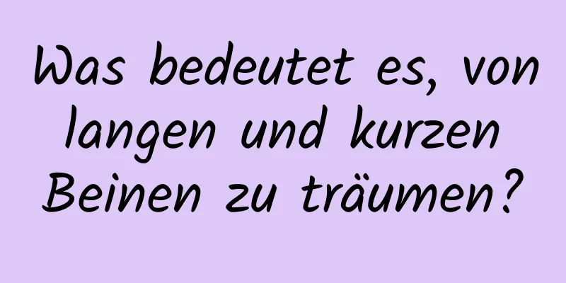 Was bedeutet es, von langen und kurzen Beinen zu träumen?