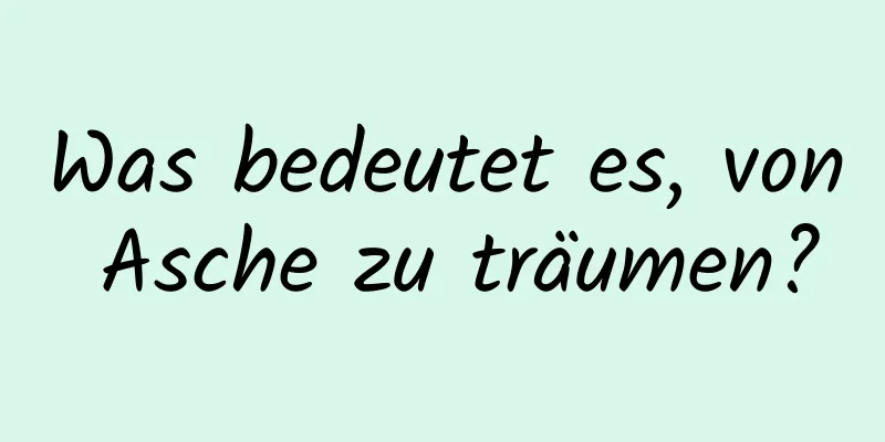 Was bedeutet es, von Asche zu träumen?