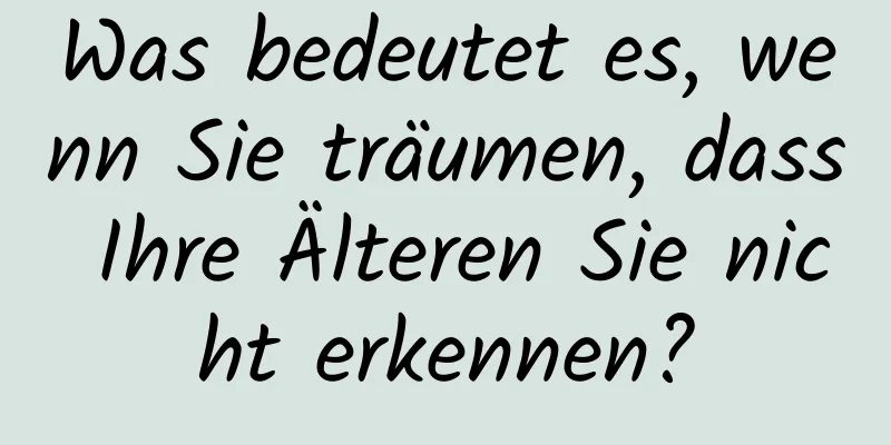 Was bedeutet es, wenn Sie träumen, dass Ihre Älteren Sie nicht erkennen?