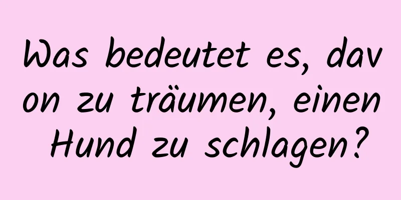 Was bedeutet es, davon zu träumen, einen Hund zu schlagen?