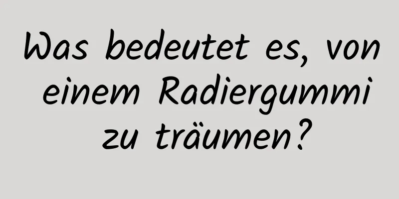 Was bedeutet es, von einem Radiergummi zu träumen?