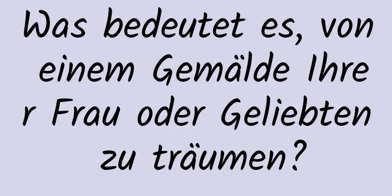 Was bedeutet es, von einem Gemälde Ihrer Frau oder Geliebten zu träumen?