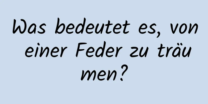 Was bedeutet es, von einer Feder zu träumen?