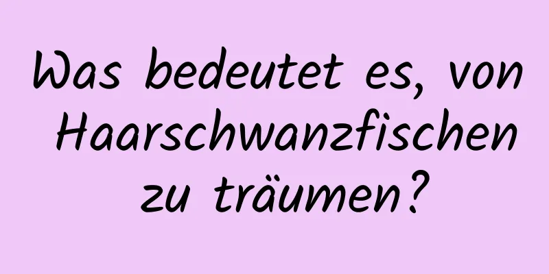 Was bedeutet es, von Haarschwanzfischen zu träumen?