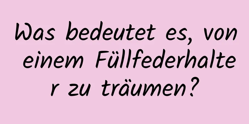 Was bedeutet es, von einem Füllfederhalter zu träumen?