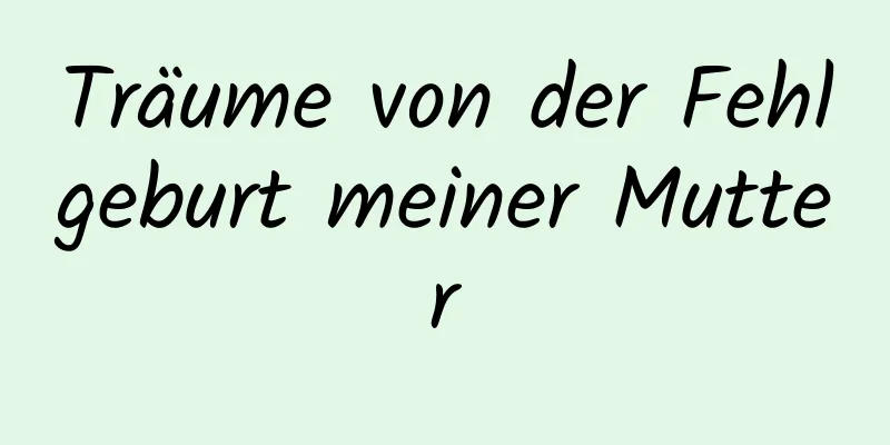 Träume von der Fehlgeburt meiner Mutter