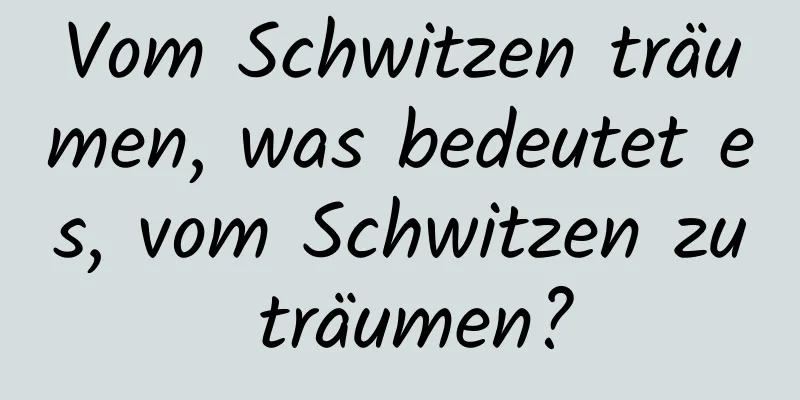 Vom Schwitzen träumen, was bedeutet es, vom Schwitzen zu träumen?