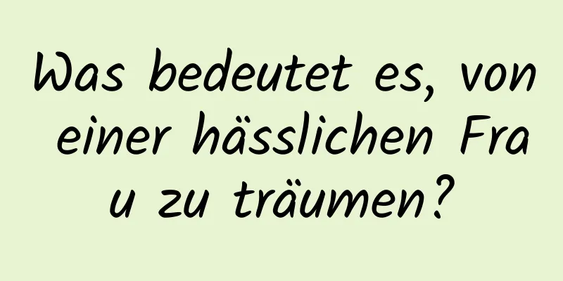 Was bedeutet es, von einer hässlichen Frau zu träumen?