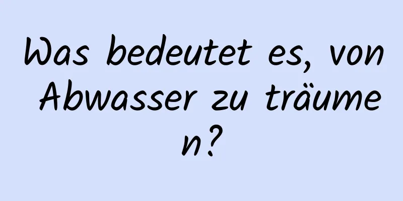 Was bedeutet es, von Abwasser zu träumen?