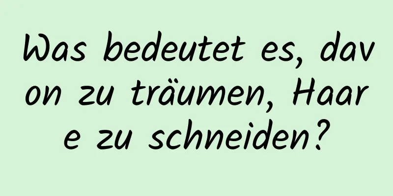 Was bedeutet es, davon zu träumen, Haare zu schneiden?