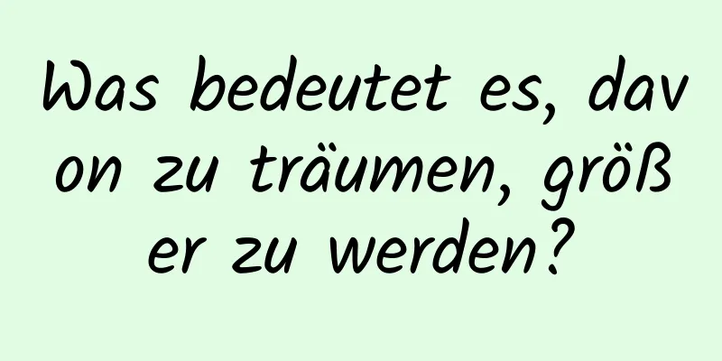 Was bedeutet es, davon zu träumen, größer zu werden?