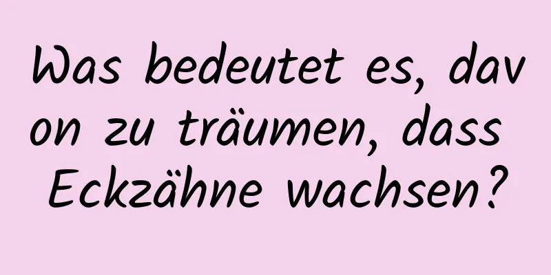 Was bedeutet es, davon zu träumen, dass Eckzähne wachsen?