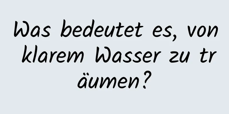 Was bedeutet es, von klarem Wasser zu träumen?