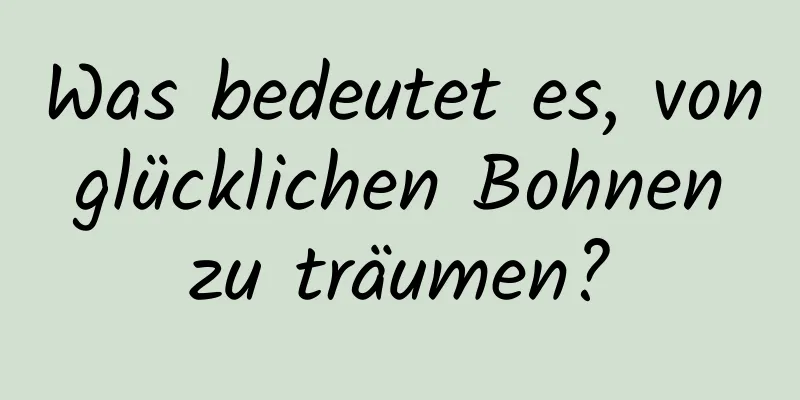 Was bedeutet es, von glücklichen Bohnen zu träumen?