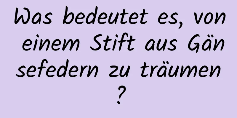 Was bedeutet es, von einem Stift aus Gänsefedern zu träumen?