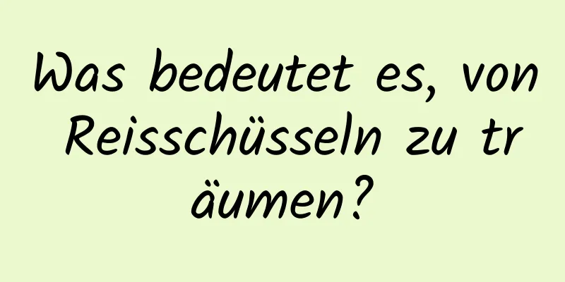 Was bedeutet es, von Reisschüsseln zu träumen?