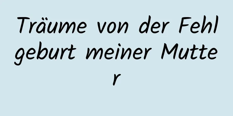 Träume von der Fehlgeburt meiner Mutter