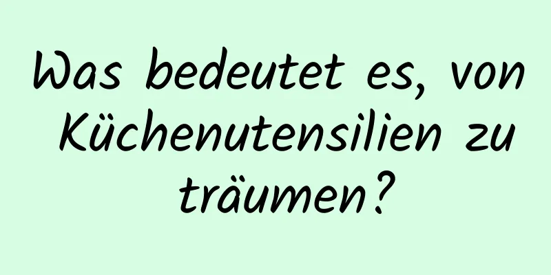 Was bedeutet es, von Küchenutensilien zu träumen?