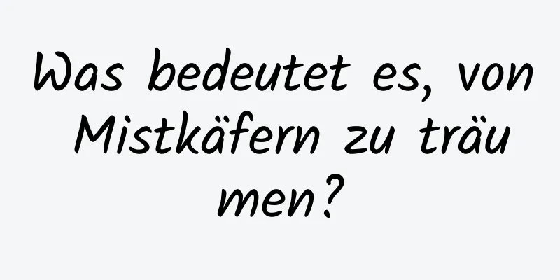 Was bedeutet es, von Mistkäfern zu träumen?