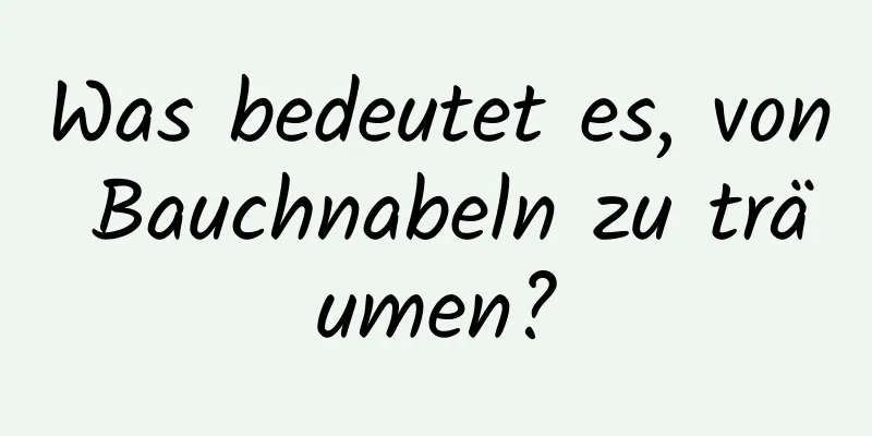 Was bedeutet es, von Bauchnabeln zu träumen?