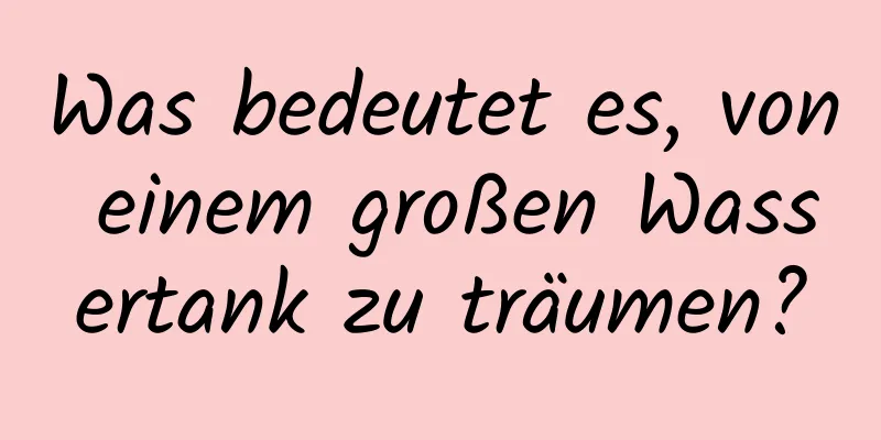 Was bedeutet es, von einem großen Wassertank zu träumen?