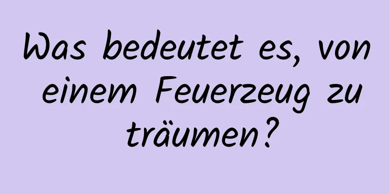 Was bedeutet es, von einem Feuerzeug zu träumen?