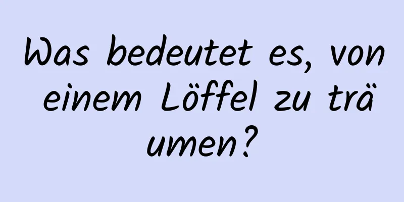 Was bedeutet es, von einem Löffel zu träumen?