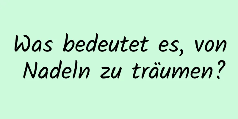 Was bedeutet es, von Nadeln zu träumen?