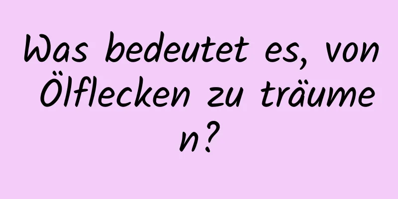 Was bedeutet es, von Ölflecken zu träumen?