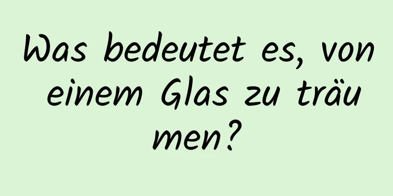 Was bedeutet es, von einem Glas zu träumen?