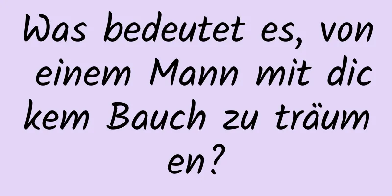 Was bedeutet es, von einem Mann mit dickem Bauch zu träumen?