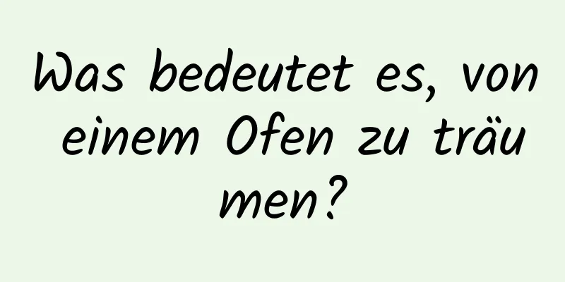 Was bedeutet es, von einem Ofen zu träumen?