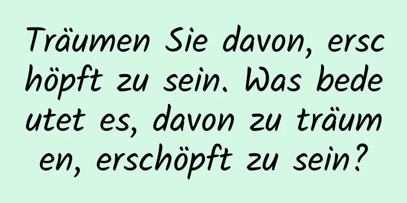 Träumen Sie davon, erschöpft zu sein. Was bedeutet es, davon zu träumen, erschöpft zu sein?