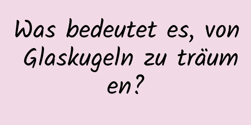 Was bedeutet es, von Glaskugeln zu träumen?