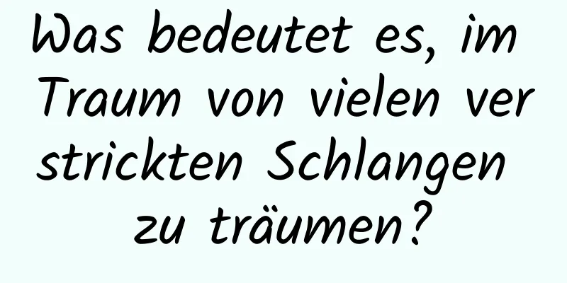 Was bedeutet es, im Traum von vielen verstrickten Schlangen zu träumen?