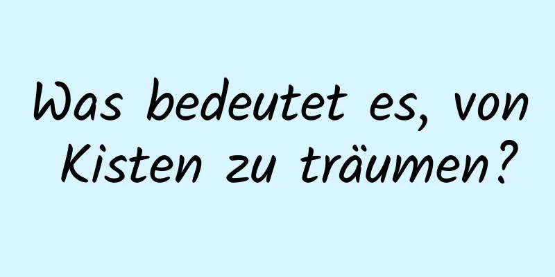 Was bedeutet es, von Kisten zu träumen?