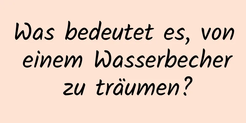 Was bedeutet es, von einem Wasserbecher zu träumen?