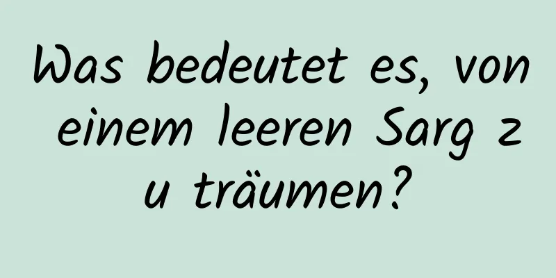 Was bedeutet es, von einem leeren Sarg zu träumen?