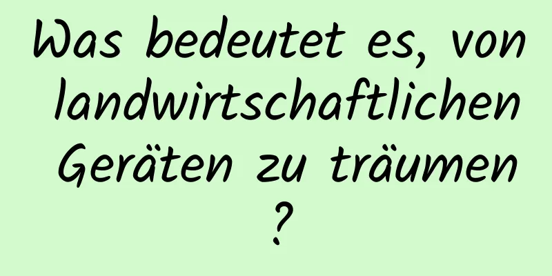 Was bedeutet es, von landwirtschaftlichen Geräten zu träumen?