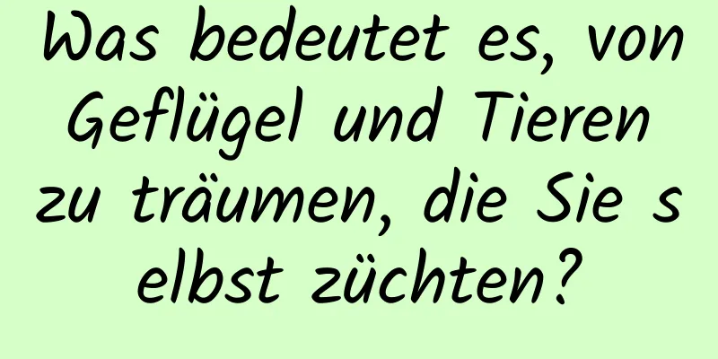 Was bedeutet es, von Geflügel und Tieren zu träumen, die Sie selbst züchten?